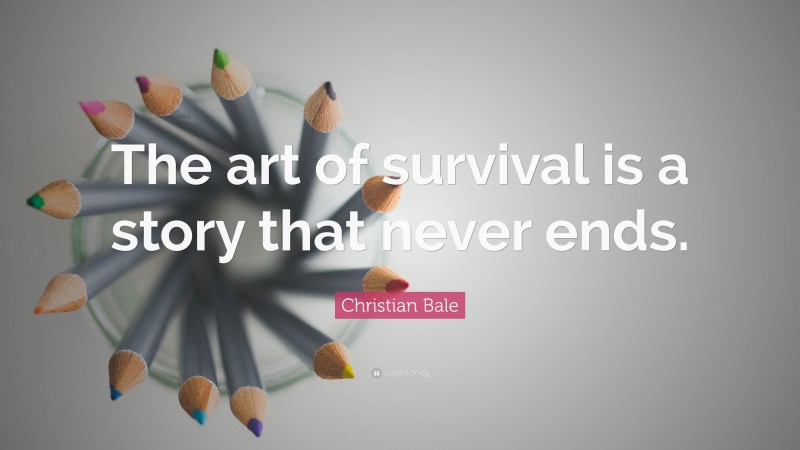 Christian Bale Quote: “The art of survival is a story that never ends.”