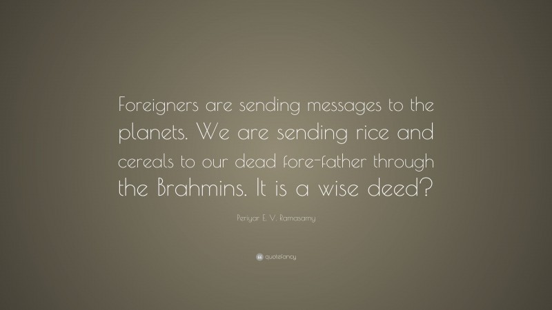 Periyar E. V. Ramasamy Quote: “Foreigners are sending messages to the planets. We are sending rice and cereals to our dead fore-father through the Brahmins. It is a wise deed?”