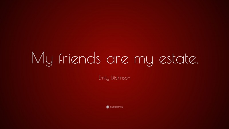 Emily Dickinson Quote: “My friends are my estate.”