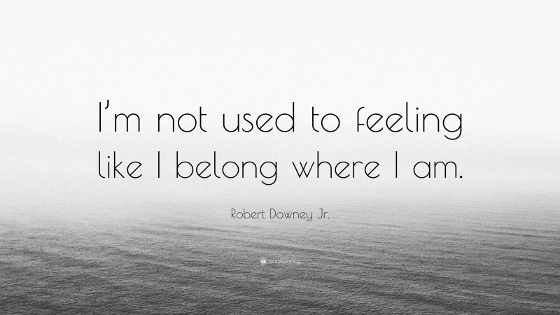 Robert Downey Jr. Quote: “I’m not used to feeling like I belong where I am.”