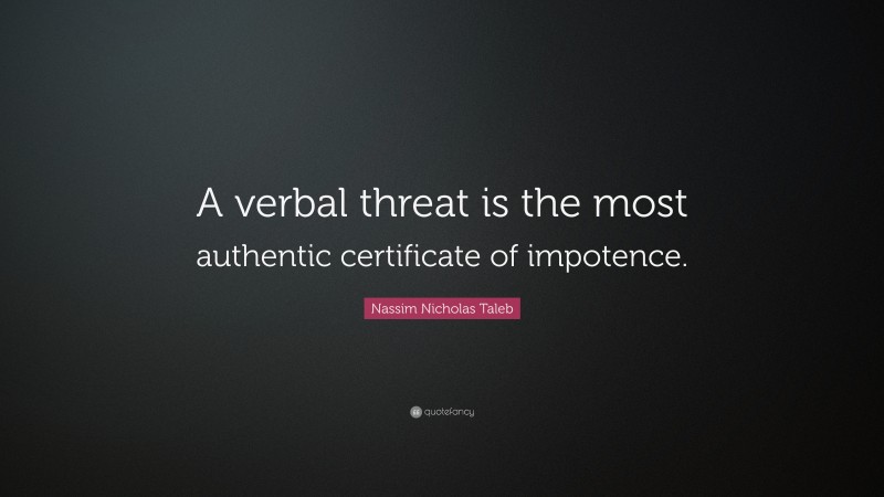 Nassim Nicholas Taleb Quote: “A verbal threat is the most authentic certificate of impotence.”