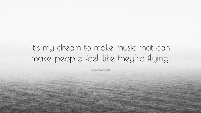 John Frusciante Quote: “It’s my dream to make music that can make people feel like they’re flying.”