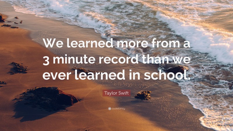 Taylor Swift Quote: “We learned more from a 3 minute record than we ever learned in school.”