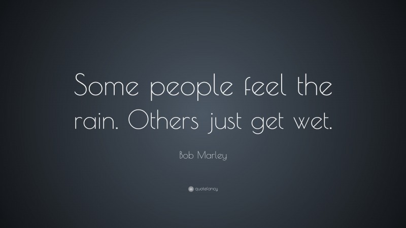 Bob Marley Quote: “Some people feel the rain. Others just get wet.”