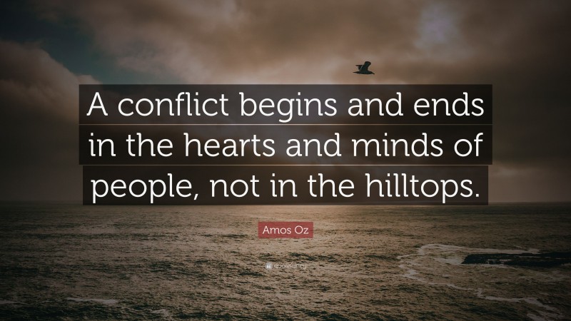 Amos Oz Quote: “A conflict begins and ends in the hearts and minds of people, not in the hilltops.”
