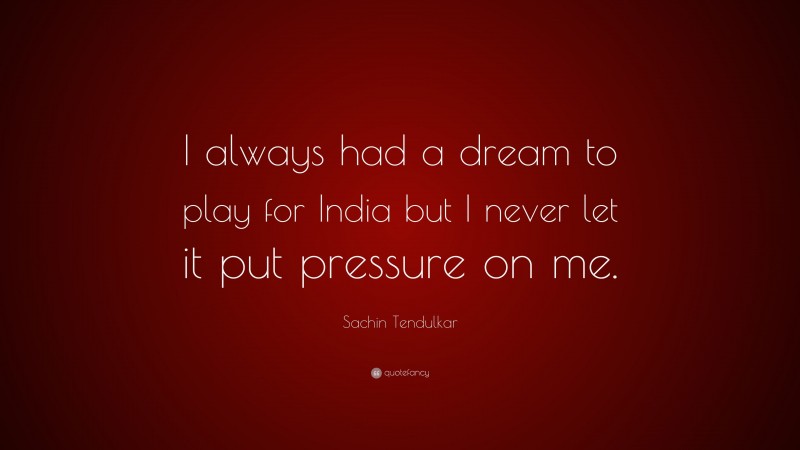 Sachin Tendulkar Quote: “I always had a dream to play for India but I never let it put pressure on me.”