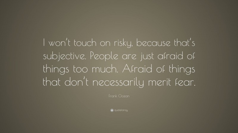 Frank Ocean Quote: “I won’t touch on risky, because that’s subjective. People are just afraid of things too much. Afraid of things that don’t necessarily merit fear.”