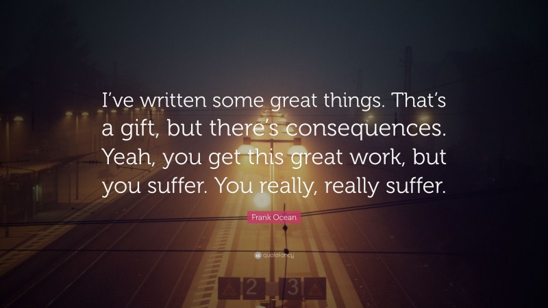 Frank Ocean Quote: “I’ve written some great things. That’s a gift, but there’s consequences. Yeah, you get this great work, but you suffer. You really, really suffer.”