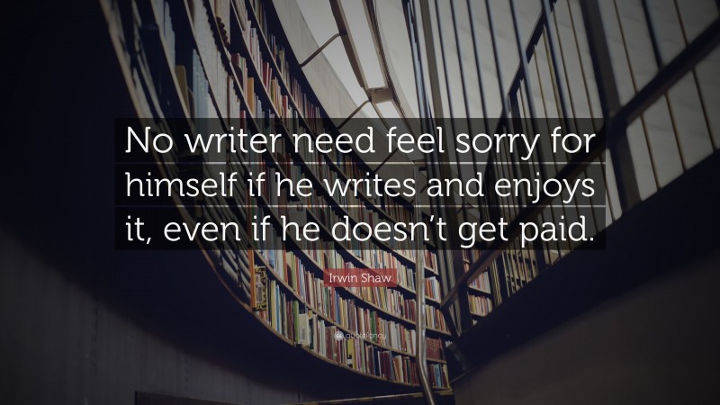 Irwin Shaw Quote: “No writer need feel sorry for himself if he writes and enjoys it, even if he doesn’t get paid.”