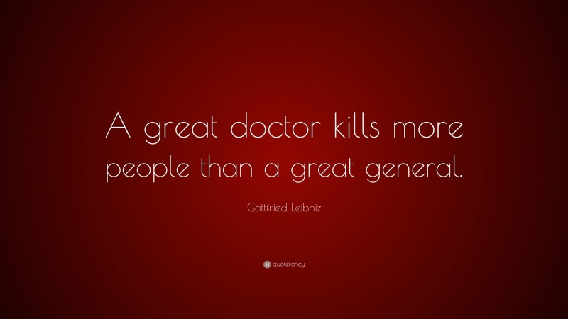 Gottfried Leibniz Quote: “A great doctor kills more people than a great general.”