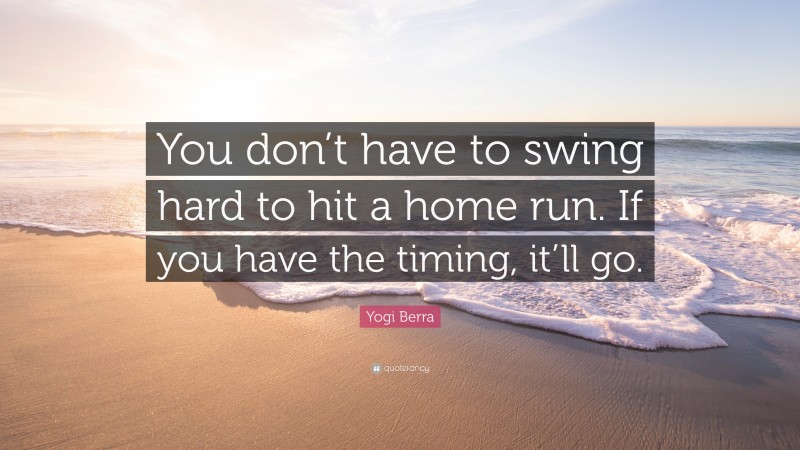 Yogi Berra Quote: “You don’t have to swing hard to hit a home run. If you have the timing, it’ll go.”