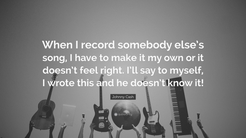Johnny Cash Quote: “When I record somebody else’s song, I have to make it my own or it doesn’t feel right. I’ll say to myself, I wrote this and he doesn’t know it!”