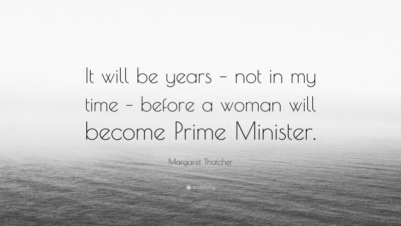 Margaret Thatcher Quote: “It will be years – not in my time – before a woman will become Prime Minister.”