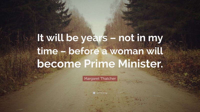 Margaret Thatcher Quote: “It will be years – not in my time – before a woman will become Prime Minister.”