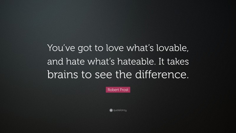 Robert Frost Quote: “You’ve got to love what’s lovable, and hate what’s hateable. It takes brains to see the difference.”