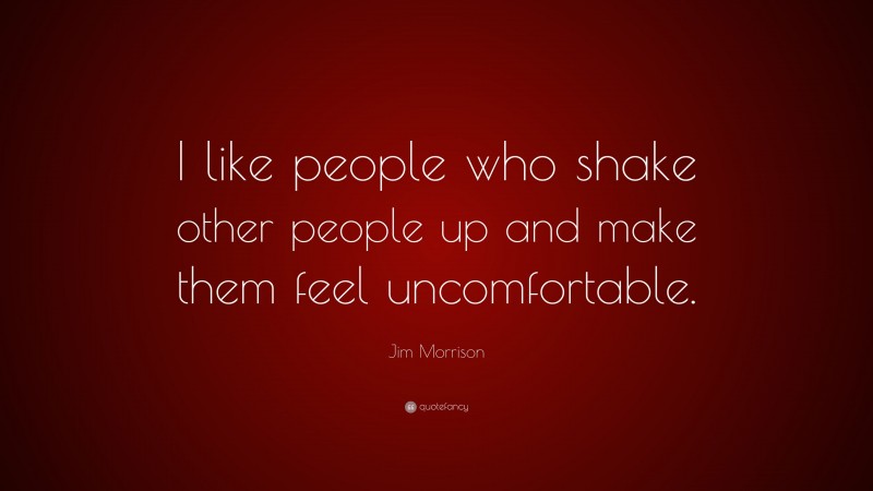Jim Morrison Quote: “I like people who shake other people up and make them feel uncomfortable.”