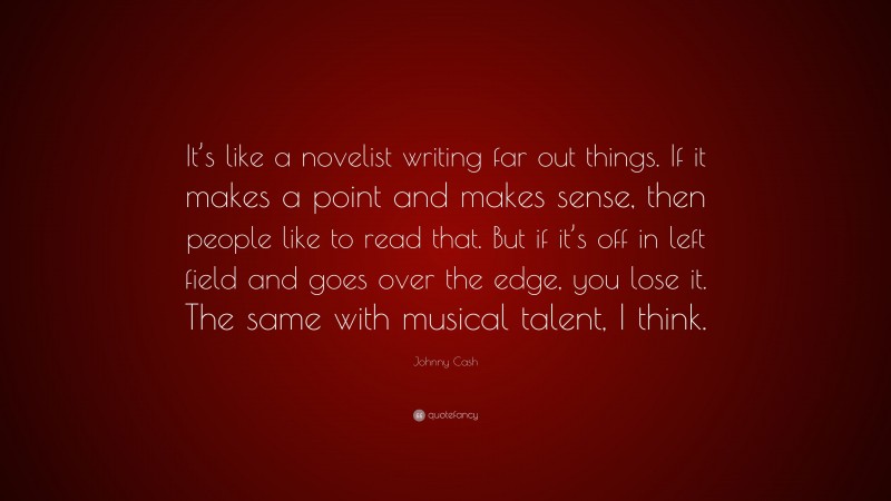 Johnny Cash Quote: “It’s like a novelist writing far out things. If it makes a point and makes sense, then people like to read that. But if it’s off in left field and goes over the edge, you lose it. The same with musical talent, I think.”