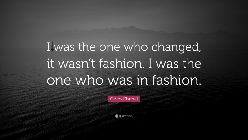 Coco Chanel Quote: “I was the one who changed, it wasn’t fashion. I was the one who was in fashion.”