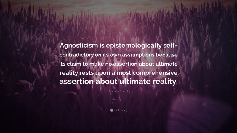 Cornelius Van Til Quote: “Agnosticism is epistemologically self-contradictory on its own assumptions because its claim to make no assertion about ultimate reality rests upon a most comprehensive assertion about ultimate reality.”