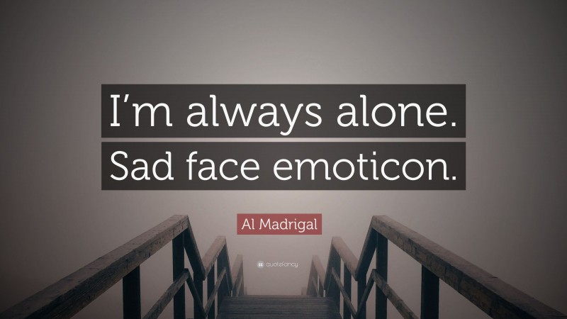 Al Madrigal Quote: “I’m always alone. Sad face emoticon.”