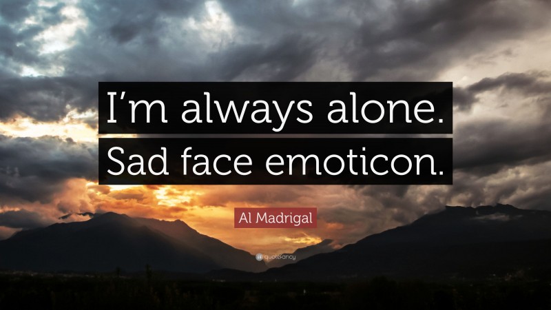 Al Madrigal Quote: “I’m always alone. Sad face emoticon.”