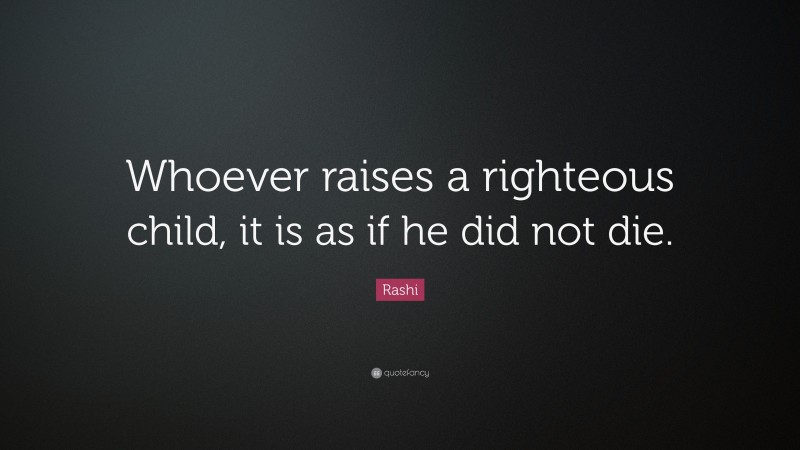 Rashi Quote: “Whoever raises a righteous child, it is as if he did not die.”