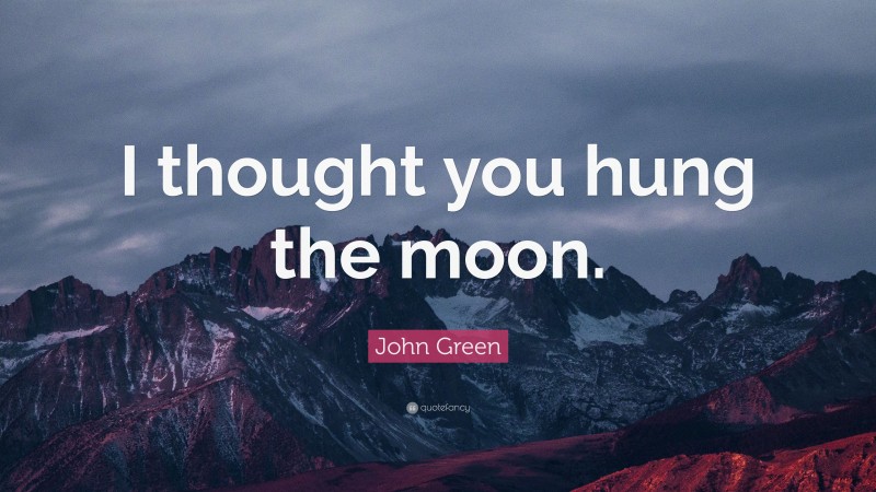 John Green Quote: “I thought you hung the moon.”