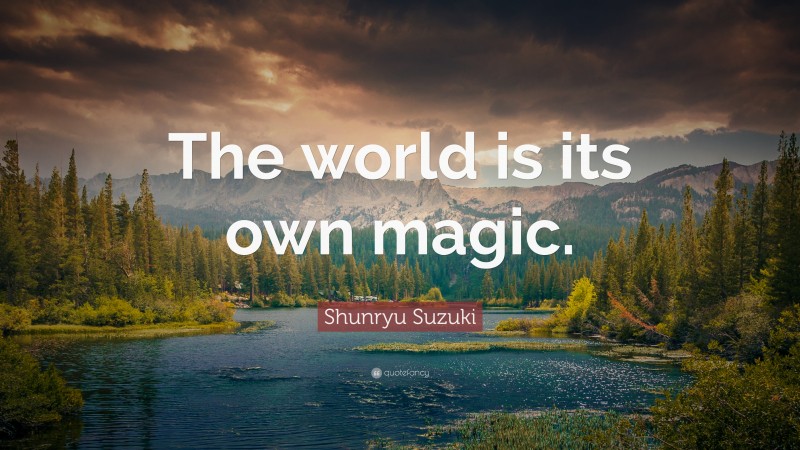 Shunryu Suzuki Quote: “The world is its own magic.”