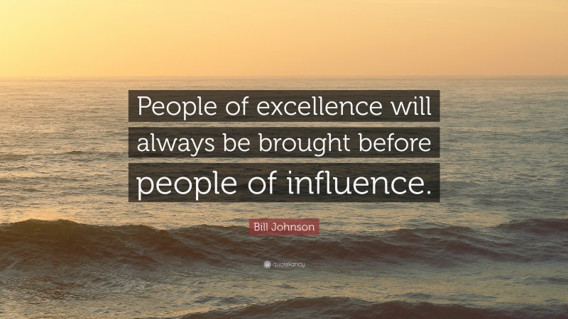 Bill Johnson Quote: “People of excellence will always be brought before people of influence.”