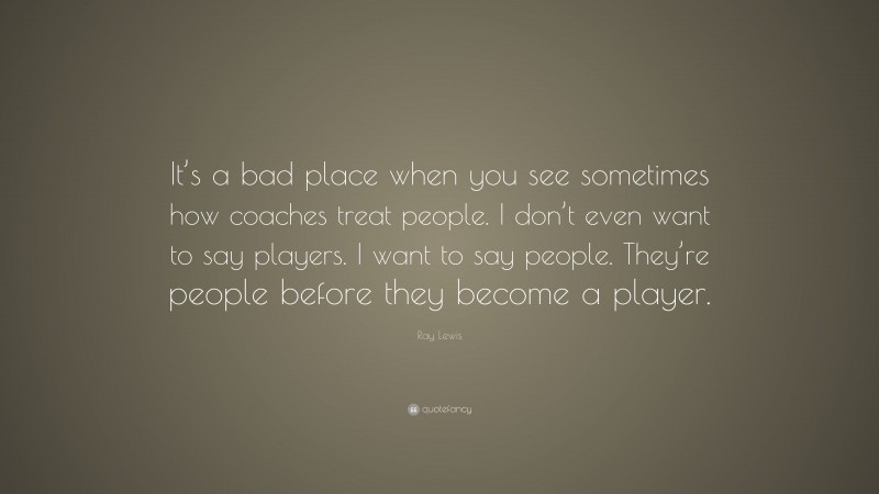 Ray Lewis Quote: “It’s a bad place when you see sometimes how coaches treat people. I don’t even want to say players. I want to say people. They’re people before they become a player.”