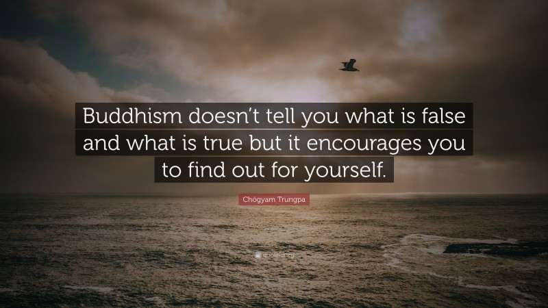 Chögyam Trungpa Quote: “Buddhism doesn’t tell you what is false and what is true but it encourages you to find out for yourself.”