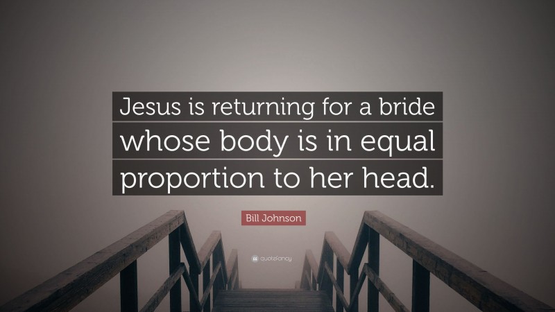 Bill Johnson Quote: “Jesus is returning for a bride whose body is in equal proportion to her head.”
