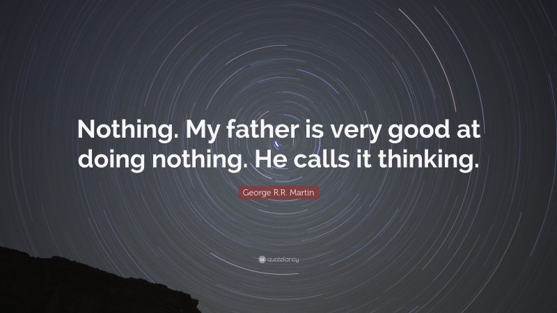 George R.R. Martin Quote: “Nothing. My father is very good at doing nothing. He calls it thinking.”