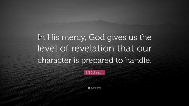 Bill Johnson Quote: “In His mercy, God gives us the level of revelation that our character is prepared to handle.”