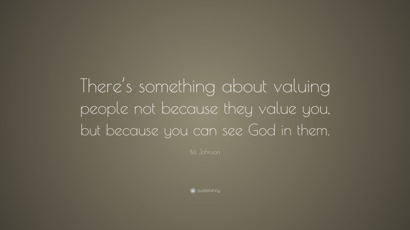 Bill Johnson Quote: “There’s something about valuing people not because they value you, but because you can see God in them.”
