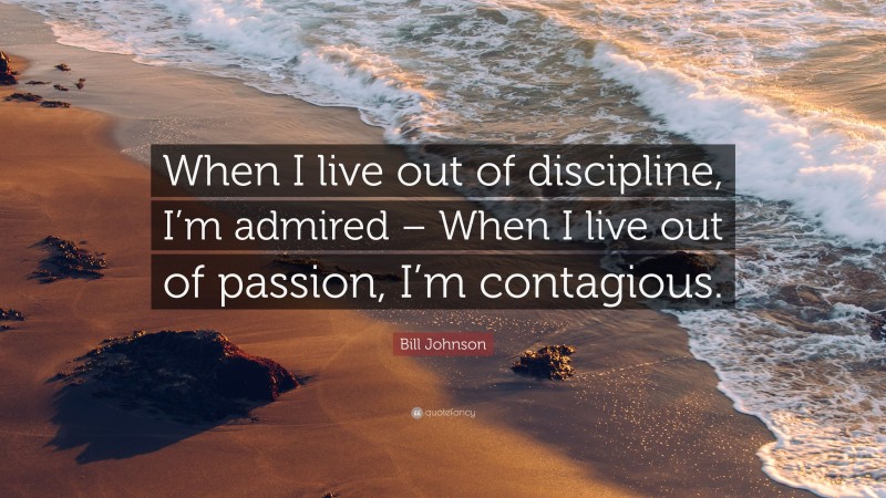 Bill Johnson Quote: “When I live out of discipline, I’m admired – When I live out of passion, I’m contagious.”