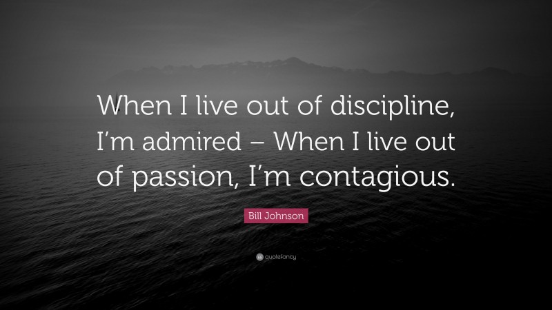 Bill Johnson Quote: “When I live out of discipline, I’m admired – When I live out of passion, I’m contagious.”