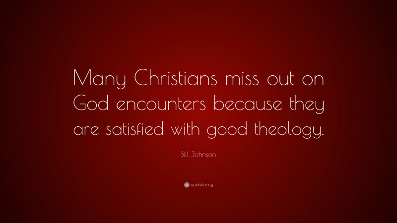 Bill Johnson Quote: “Many Christians miss out on God encounters because they are satisfied with good theology.”