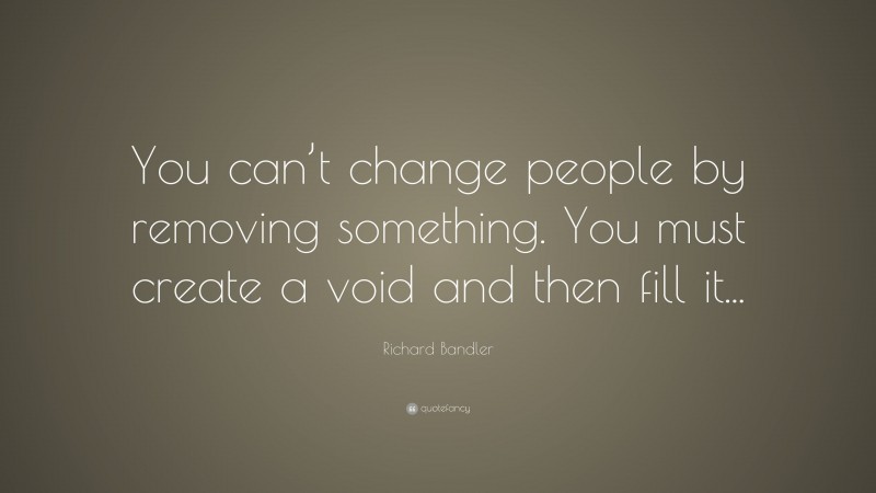 Richard Bandler Quote: “You can’t change people by removing something. You must create a void and then fill it...”