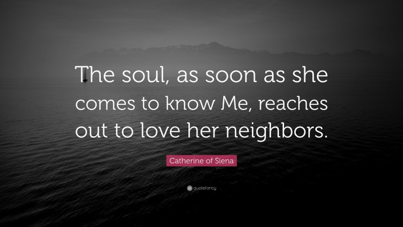 Catherine of Siena Quote: “The soul, as soon as she comes to know Me, reaches out to love her neighbors.”