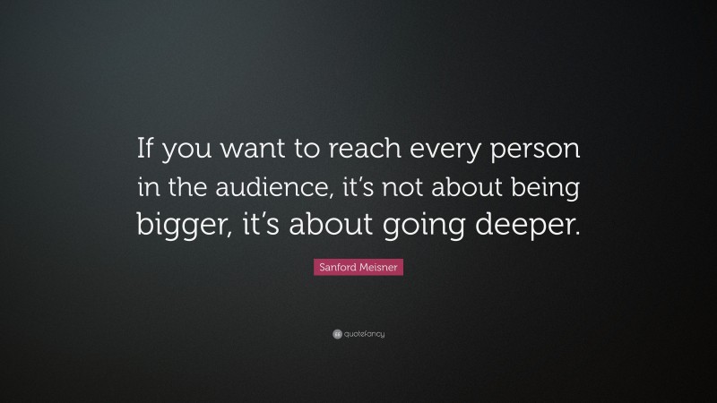 Sanford Meisner Quote: “If you want to reach every person in the audience, it’s not about being bigger, it’s about going deeper.”