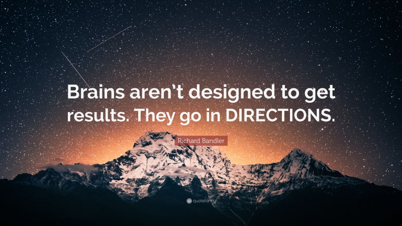 Richard Bandler Quote: “Brains aren’t designed to get results. They go in DIRECTIONS.”