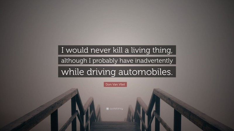 Don Van Vliet Quote: “I would never kill a living thing, although I probably have inadvertently while driving automobiles.”