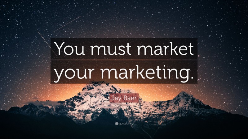 Jay Baer Quote: “You must market your marketing.”