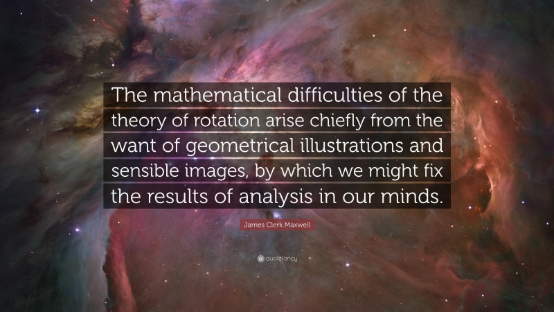 James Clerk Maxwell Quote: “The mathematical difficulties of the theory of rotation arise chiefly from the want of geometrical illustrations and sensible images, by which we might fix the results of analysis in our minds.”