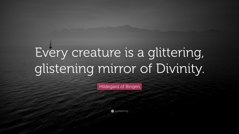 Hildegard of Bingen Quote: “Every creature is a glittering, glistening mirror of Divinity.”