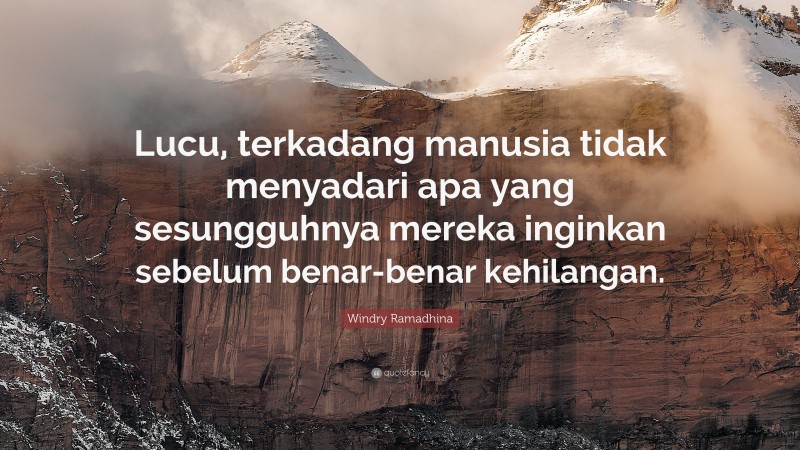 Windry Ramadhina Quote: “Lucu, terkadang manusia tidak menyadari apa yang sesungguhnya mereka inginkan sebelum benar-benar kehilangan.”