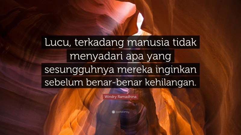Windry Ramadhina Quote: “Lucu, terkadang manusia tidak menyadari apa yang sesungguhnya mereka inginkan sebelum benar-benar kehilangan.”