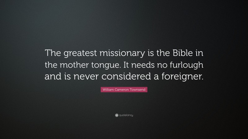 William Cameron Townsend Quote: “The greatest missionary is the Bible in the mother tongue. It needs no furlough and is never considered a foreigner.”