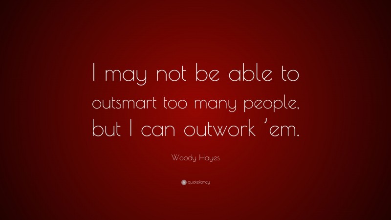 Woody Hayes Quote: “I may not be able to outsmart too many people, but I can outwork ’em.”